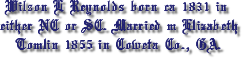 Wilson L Reynolds born ca 1831 in either NC or SC. Married Elizabeth Tomlin 1855 in Coweta Co., GA